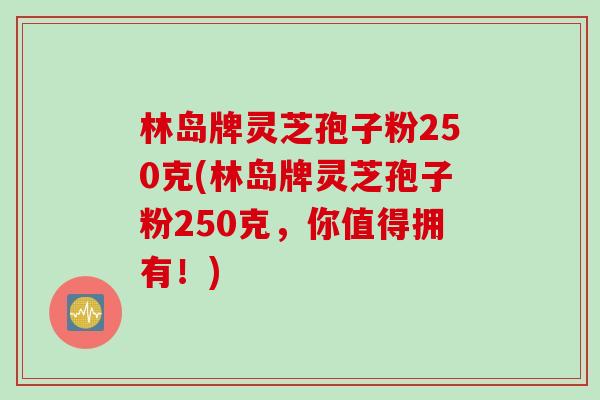 林岛牌灵芝孢子粉250克(林岛牌灵芝孢子粉250克，你值得拥有！)