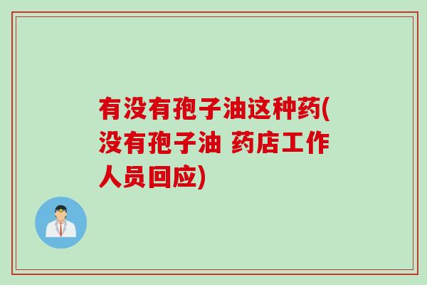 有没有孢子油这种药(没有孢子油 药店工作人员回应)