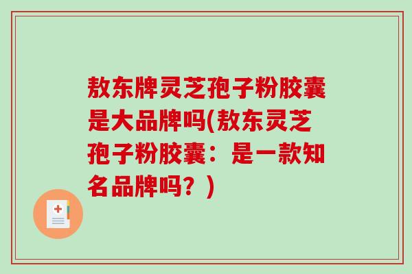 敖东牌灵芝孢子粉胶囊是大品牌吗(敖东灵芝孢子粉胶囊：是一款知名品牌吗？)