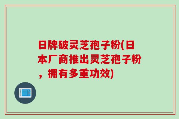 日牌破灵芝孢子粉(日本厂商推出灵芝孢子粉，拥有多重功效)