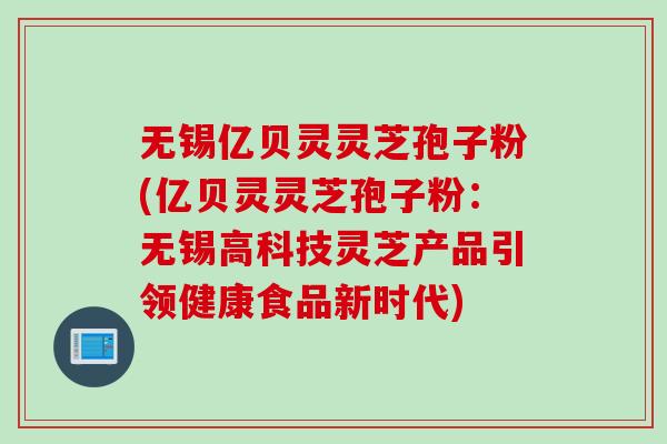 无锡亿贝灵灵芝孢子粉(亿贝灵灵芝孢子粉：无锡高科技灵芝产品引领健康食品新时代)