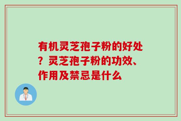 有机灵芝孢子粉的好处？灵芝孢子粉的功效、作用及禁忌是什么