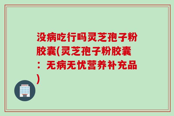 没病吃行吗灵芝孢子粉胶囊(灵芝孢子粉胶囊：无病无忧营养补充品)
