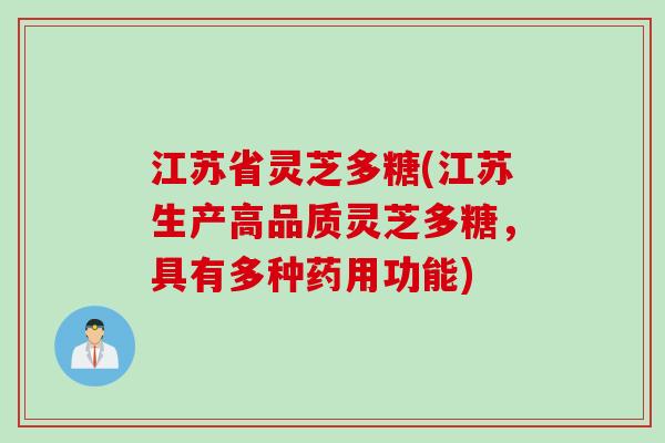 江苏省灵芝多糖(江苏生产高品质灵芝多糖，具有多种药用功能)