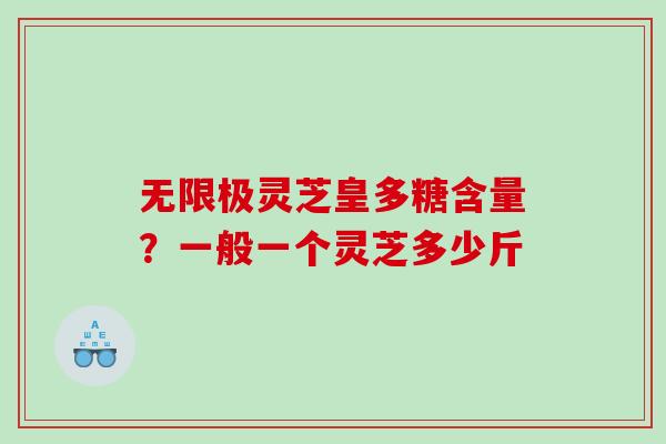 无限极灵芝皇多糖含量？一般一个灵芝多少斤