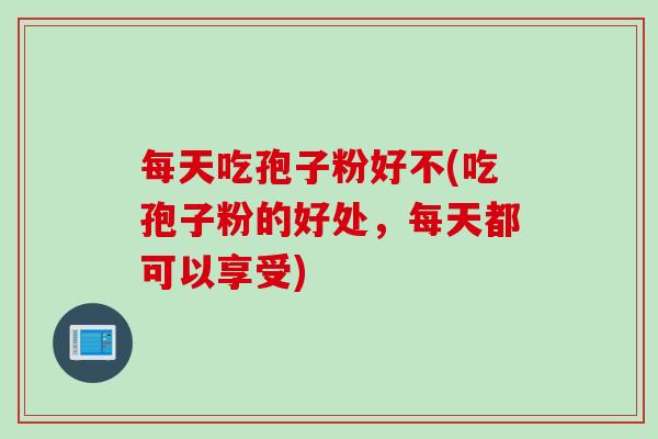 每天吃孢子粉好不(吃孢子粉的好处，每天都可以享受)