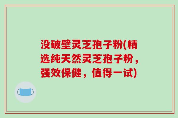 没破壁灵芝孢子粉(精选纯天然灵芝孢子粉，强效保健，值得一试)
