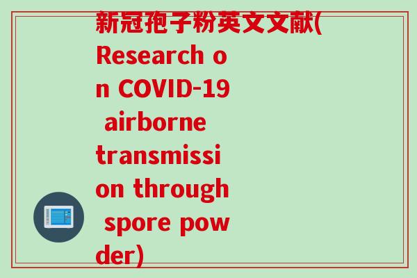 新冠孢子粉英文文献(Research on COVID-19 airborne transmission through spore powder)