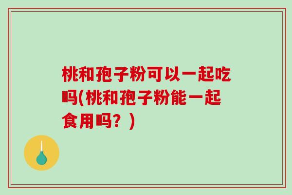 桃和孢子粉可以一起吃吗(桃和孢子粉能一起食用吗？)
