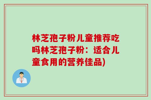 林芝孢子粉儿童推荐吃吗林芝孢子粉：适合儿童食用的营养佳品)