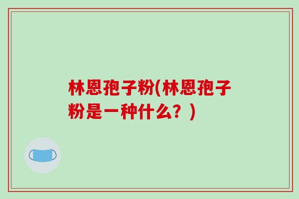 林恩孢子粉(林恩孢子粉是一种什么？)