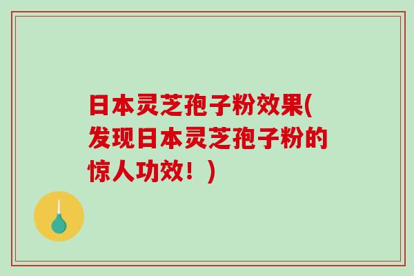 日本灵芝孢子粉效果(发现日本灵芝孢子粉的惊人功效！)