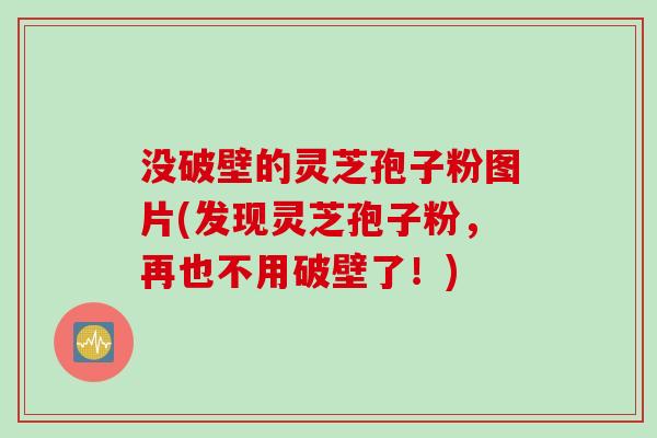 没破壁的灵芝孢子粉图片(发现灵芝孢子粉，再也不用破壁了！)