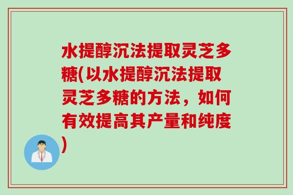 水提醇沉法提取灵芝多糖(以水提醇沉法提取灵芝多糖的方法，如何有效提高其产量和纯度)