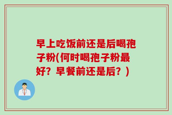 早上吃饭前还是后喝孢子粉(何时喝孢子粉最好？早餐前还是后？)
