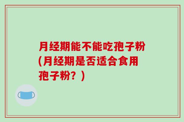 期能不能吃孢子粉(期是否适合食用孢子粉？)
