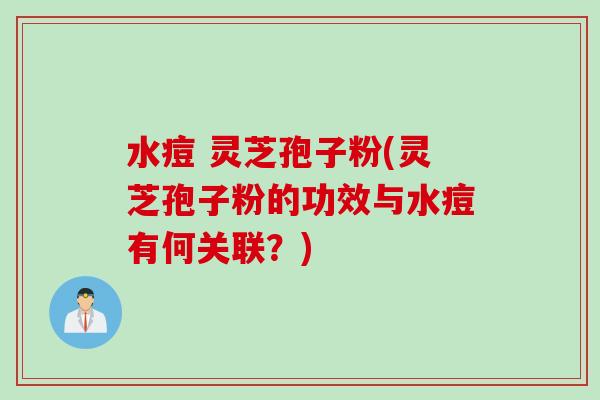 水痘 灵芝孢子粉(灵芝孢子粉的功效与水痘有何关联？)