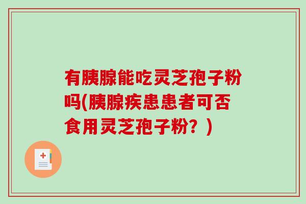 有胰腺能吃灵芝孢子粉吗(胰腺疾患患者可否食用灵芝孢子粉？)