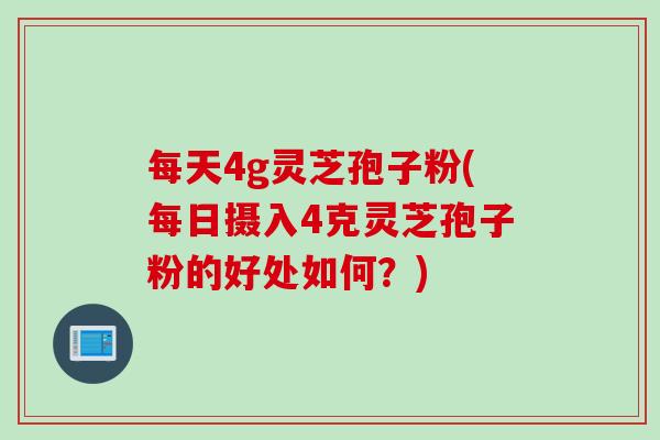 每天4g灵芝孢子粉(每日摄入4克灵芝孢子粉的好处如何？)