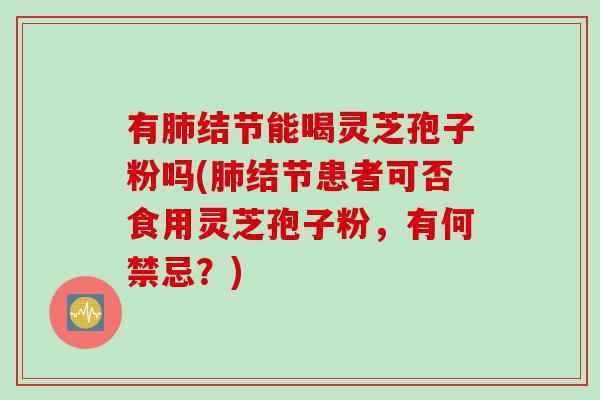 有肺结节能喝灵芝孢子粉吗(肺结节患者可否食用灵芝孢子粉，有何禁忌？)