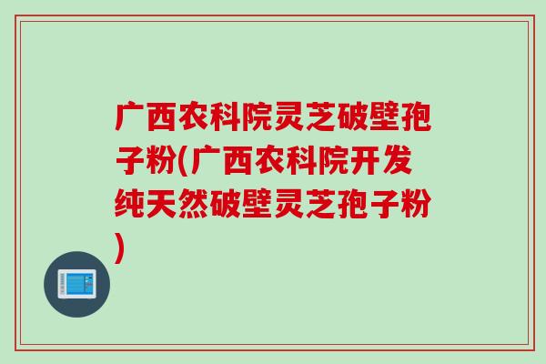 广西农科院灵芝破壁孢子粉(广西农科院开发纯天然破壁灵芝孢子粉)
