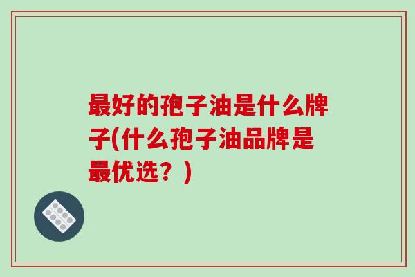 最好的孢子油是什么牌子(什么孢子油品牌是最优选？)