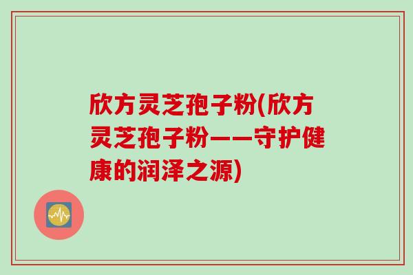 欣方灵芝孢子粉(欣方灵芝孢子粉——守护健康的润泽之源) 欣方灵芝孢子粉(欣方灵芝孢子粉——守护健康的润泽之源)