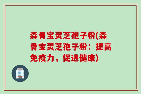 森骨宝灵芝孢子粉(森骨宝灵芝孢子粉:提高免疫力,促进健康) 森骨宝灵芝孢子粉(森骨宝灵芝孢子粉:提高免疫力,促进健康)