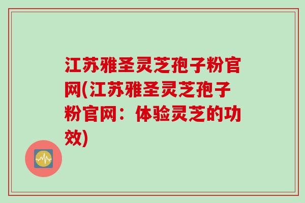 江苏雅圣灵芝孢子粉官网(江苏雅圣灵芝孢子粉官网：体验灵芝的功效)