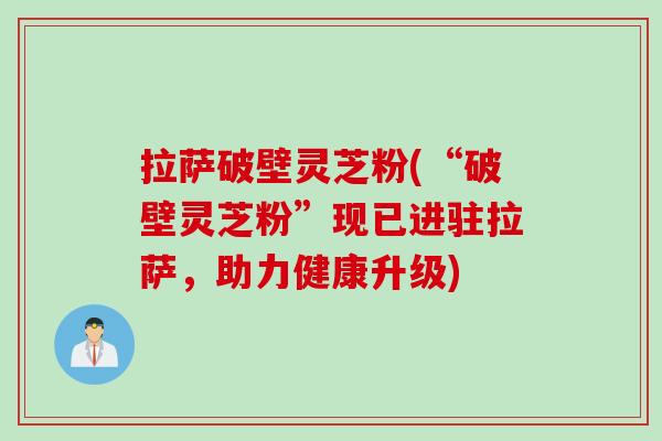 拉萨破壁灵芝粉(“破壁灵芝粉”现已进驻拉萨，助力健康升级)