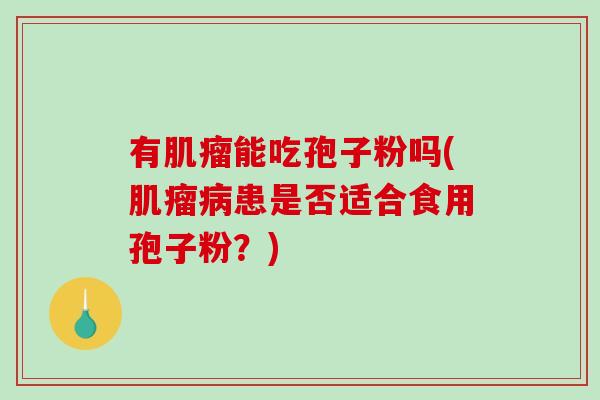 有肌瘤能吃孢子粉吗(肌瘤病患是否适合食用孢子粉？)