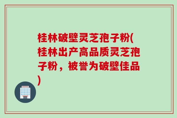 桂林破壁灵芝孢子粉(桂林出产高品质灵芝孢子粉，被誉为破壁佳品)