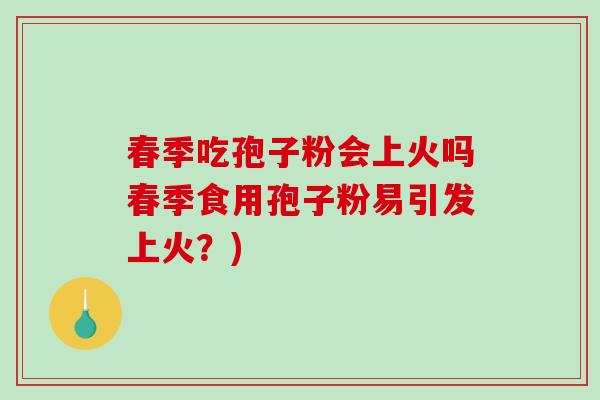 春季吃孢子粉会上火吗春季食用孢子粉易引发上火？)