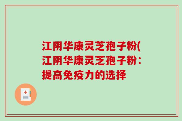 江阴华康灵芝孢子粉(江阴华康灵芝孢子粉：提高免疫力的选择