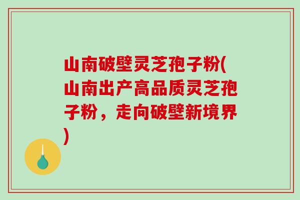 山南破壁灵芝孢子粉(山南出产高品质灵芝孢子粉，走向破壁新境界)