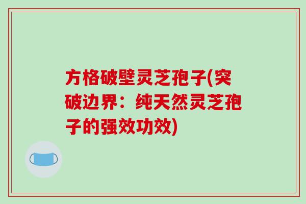 方格破壁灵芝孢子(突破边界：纯天然灵芝孢子的强效功效)