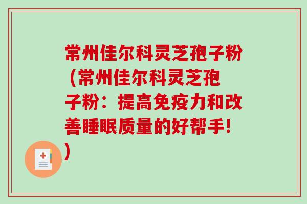 常州佳尔科灵芝孢子粉 (常州佳尔科灵芝孢子粉：提高免疫力和改善睡眠质量的好帮手!)