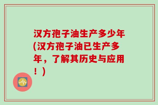 汉方孢子油生产多少年(汉方孢子油已生产多年，了解其历史与应用！)