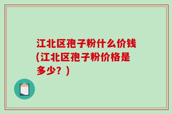 江北区孢子粉什么价钱(江北区孢子粉价格是多少？)