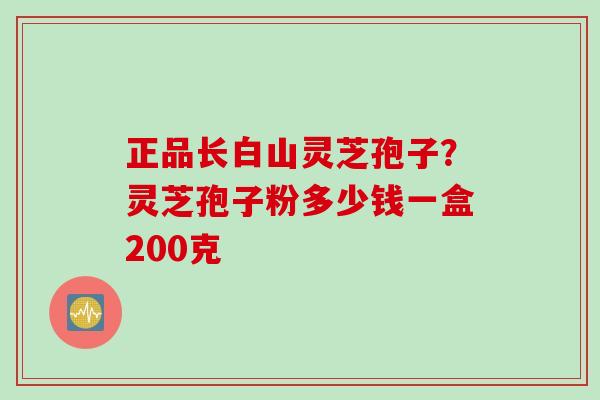 正品长白山灵芝孢子？灵芝孢子粉多少钱一盒200克