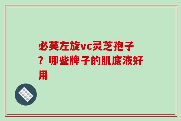 必芙左旋vc灵芝孢子？哪些牌子的肌底液好用