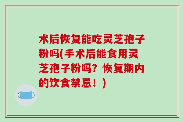 术后恢复能吃灵芝孢子粉吗(手术后能食用灵芝孢子粉吗？恢复期内的饮食禁忌！)