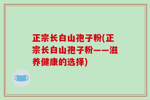 正宗长白山孢子粉(正宗长白山孢子粉——滋养健康的选择) 正宗长白山孢子粉(正宗长白山孢子粉——滋养健康的选择)