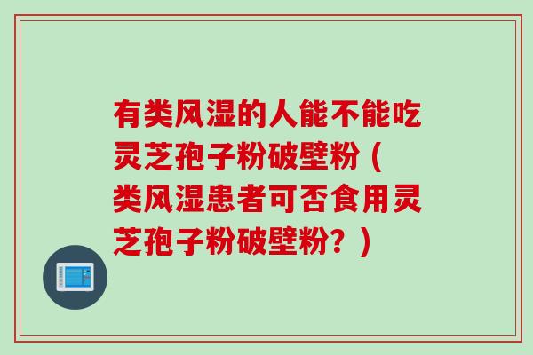 有类风湿的人能不能吃灵芝孢子粉破壁粉 (类风湿患者可否食用灵芝孢子粉破壁粉?) 有类风湿的人能不能吃灵芝孢子粉破壁粉 (类风湿患者可否食用灵芝孢子粉破壁粉?)