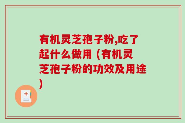 有机灵芝孢子粉,吃了起什么做用 (有机灵芝孢子粉的功效及用途)