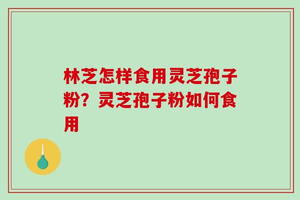 林芝怎样食用灵芝孢子粉？灵芝孢子粉如何食用