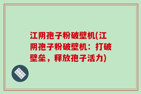 江阴孢子粉破壁机(江阴孢子粉破壁机：打破壁垒，释放孢子活力)