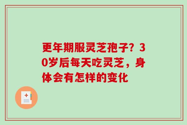 更年期服灵芝孢子？30岁后每天吃灵芝，身体会有怎样的变化