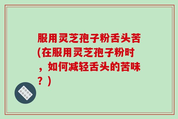 服用灵芝孢子粉舌头苦(在服用灵芝孢子粉时，如何减轻舌头的苦味？)