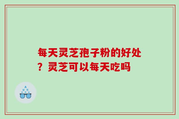 每天灵芝孢子粉的好处?灵芝可以每天吃吗 每天灵芝孢子粉的好处?灵芝可以每天吃吗